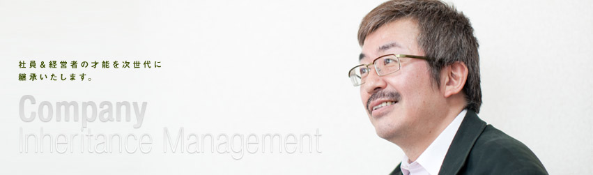 社員＆経営者の才能を次世代に継承いたします。 Company Inheritance Management